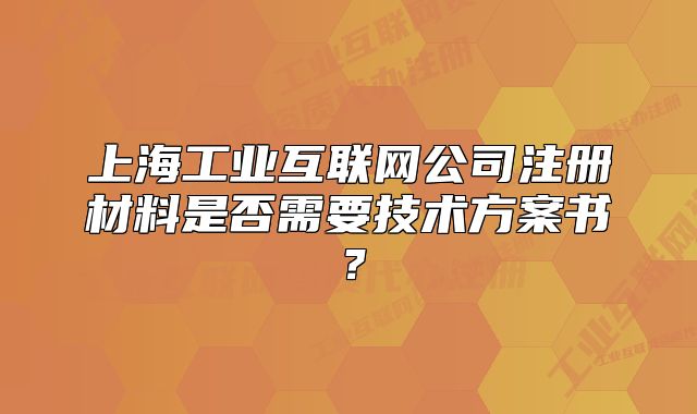 上海工业互联网公司注册材料是否需要技术方案书?