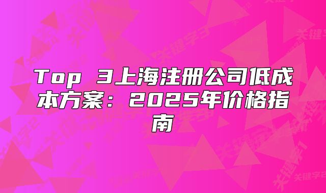 Top 3上海注册公司低成本方案：2025年价格指南