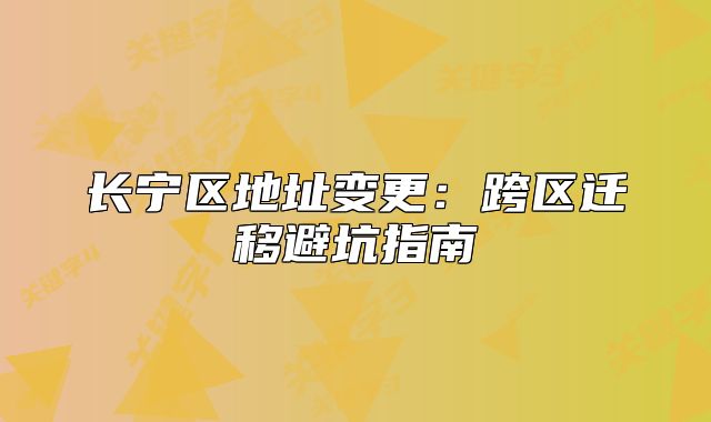长宁区地址变更：跨区迁移避坑指南