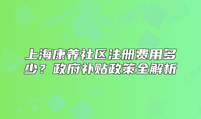 上海康养社区注册费用多少?政府补贴政策全解析