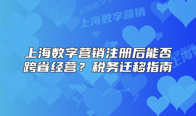 上海数字营销注册后能否跨省经营？税务迁移指南