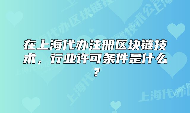 在上海代办注册区块链技术,行业许可条件是什么?