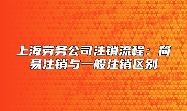 上海劳务公司注销流程:简易注销与一般注销区别