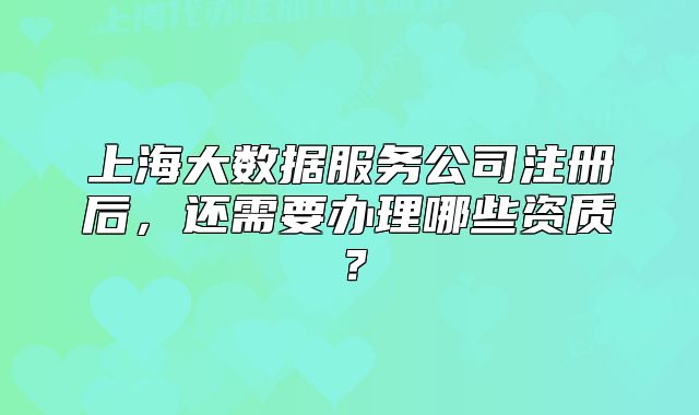上海大数据服务公司注册后，还需要办理哪些资质？