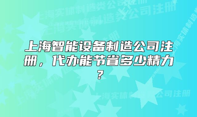上海智能设备制造公司注册,代办能节省多少精力?