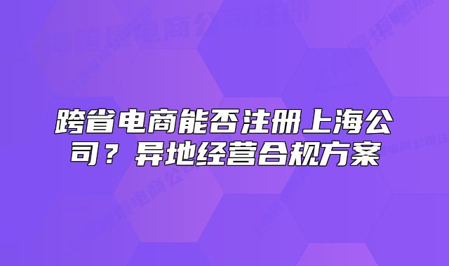 跨省电商能否注册上海公司?异地经营合规方案