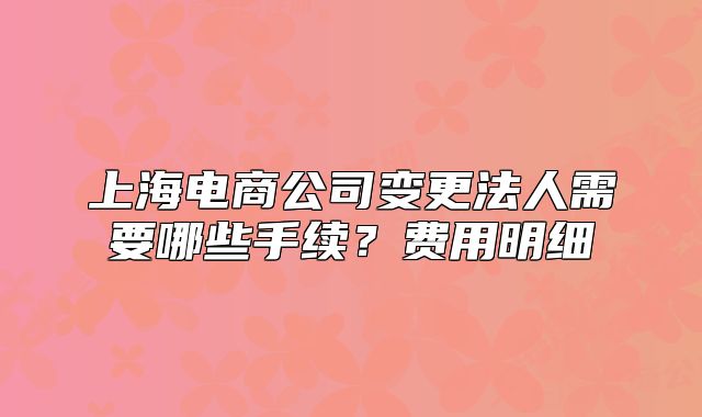 上海电商公司变更法人需要哪些手续?费用明细