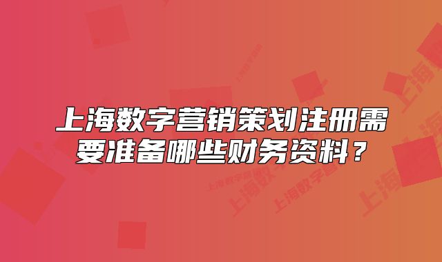 上海数字营销策划注册需要准备哪些财务资料?