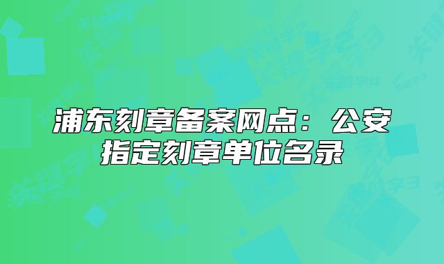 浦东刻章备案网点:公安指定刻章单位名录