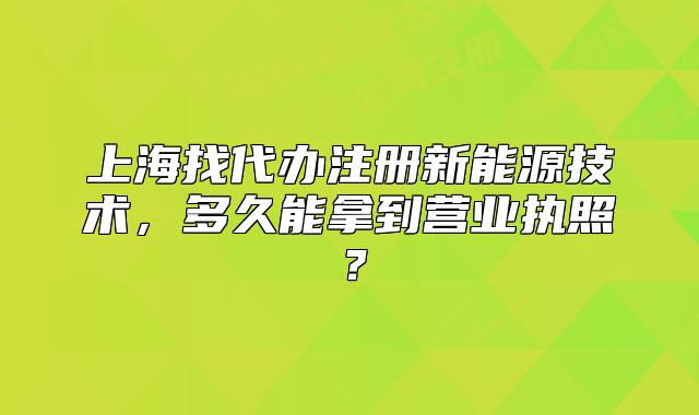 上海找代办注册新能源技术,多久能拿到营业执照?