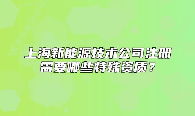 上海新能源技术公司注册需要哪些特殊资质?