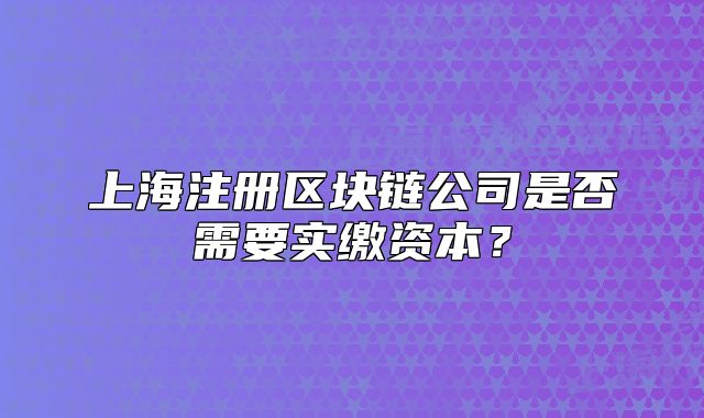上海注册区块链公司是否需要实缴资本?