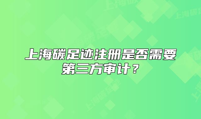 上海碳足迹注册是否需要第三方审计?