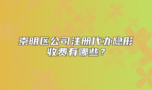 崇明区公司注册代办隐形收费有哪些?