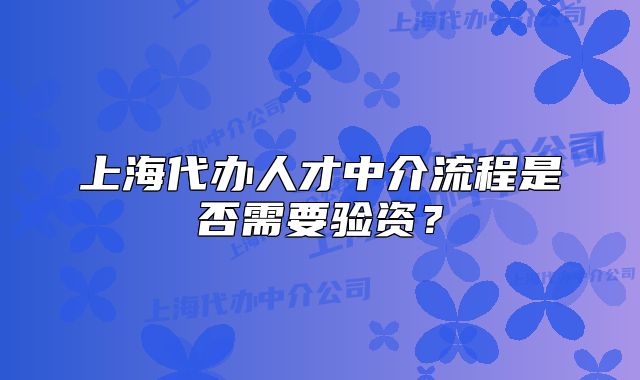 上海代办人才中介流程是否需要验资？