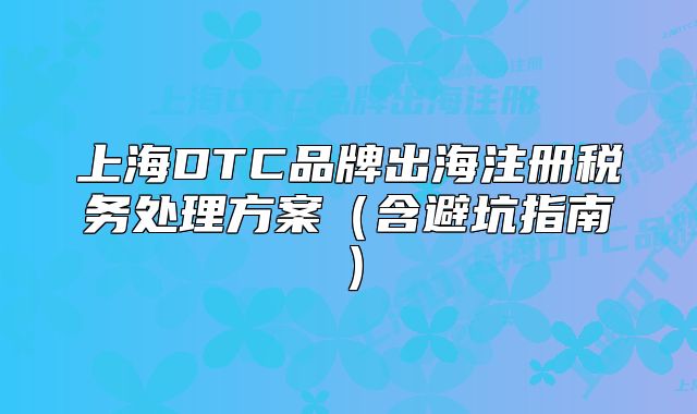 上海DTC品牌出海注册税务处理方案（含避坑指南）
