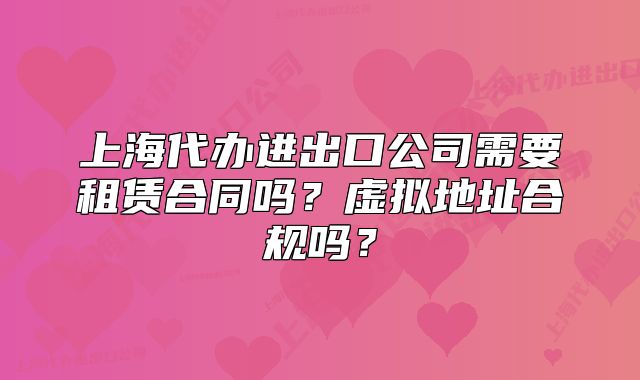 上海代办进出口公司需要租赁合同吗?虚拟地址合规吗?