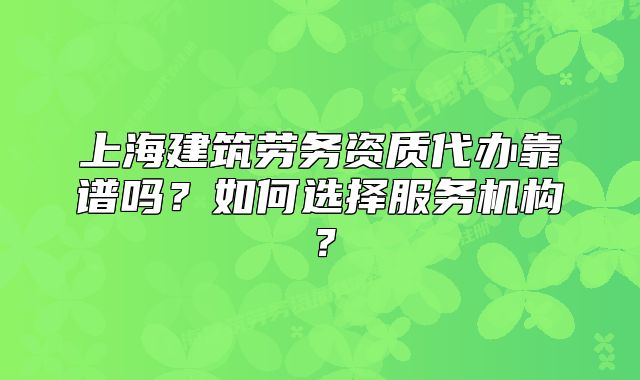 上海建筑劳务资质代办靠谱吗?如何选择服务机构?