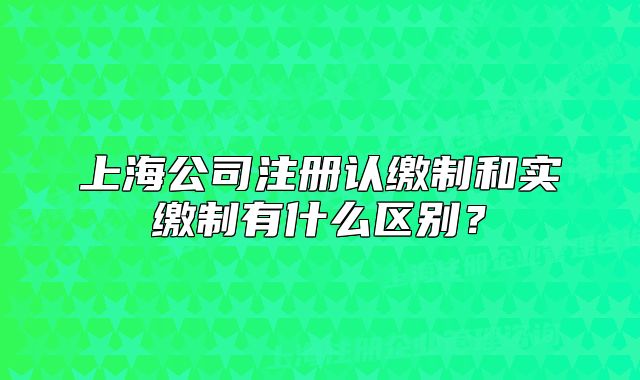 上海公司注册认缴制和实缴制有什么区别?