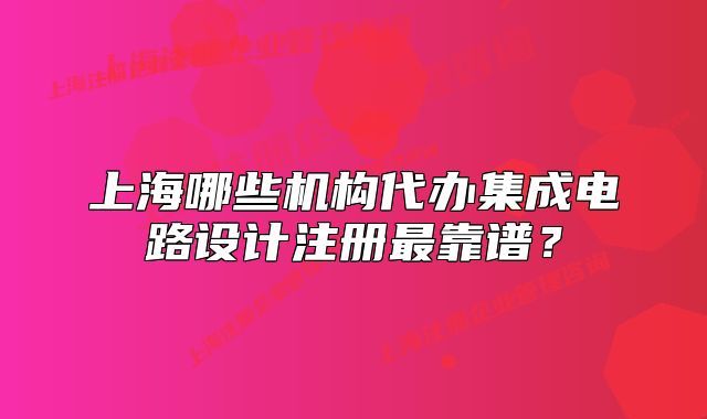 上海哪些机构代办集成电路设计注册最靠谱?