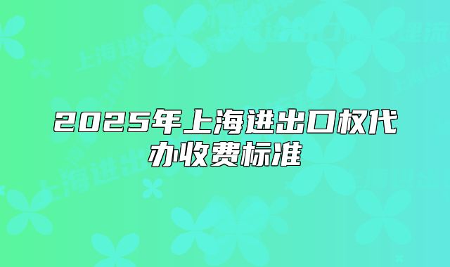 2025年上海进出口权代办收费标准