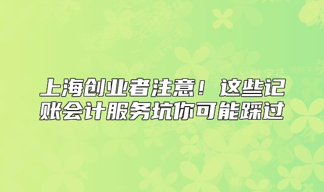 上海创业者注意!这些记账会计服务坑你可能踩过