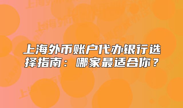 上海外币账户代办银行选择指南：哪家最适合你？