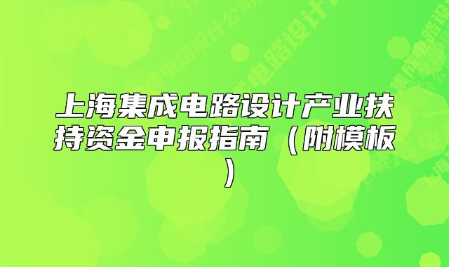 上海集成电路设计产业扶持资金申报指南（附模板）