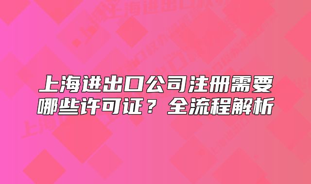 上海进出口公司注册需要哪些许可证？全流程解析