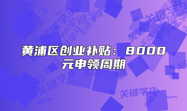 黄浦区创业补贴:8000元申领周期