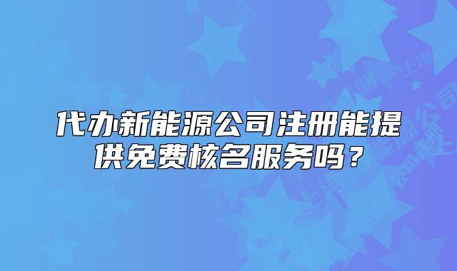 代办新能源公司注册能提供免费核名服务吗?