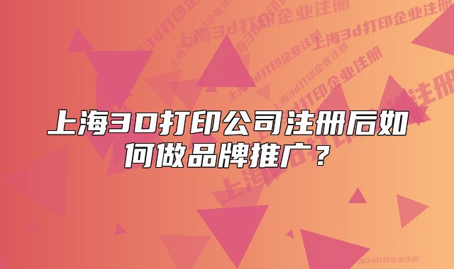 上海3D打印公司注册后如何做品牌推广?