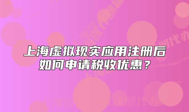 上海虚拟现实应用注册后如何申请税收优惠?
