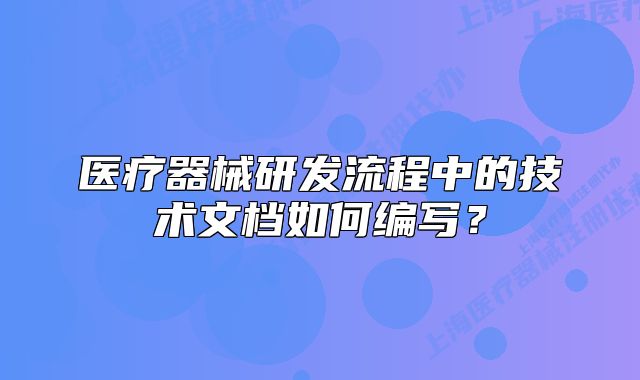 医疗器械研发流程中的技术文档如何编写?