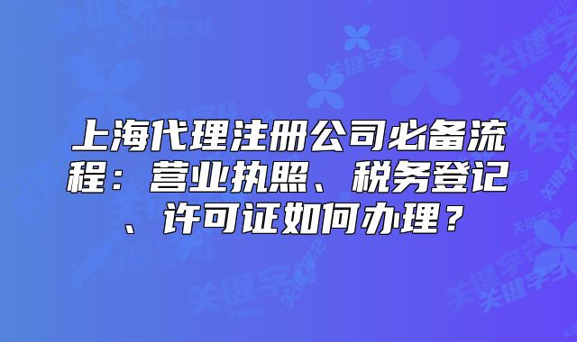 上海代理注册公司必备流程：营业执照、税务登记、许可证如何办理？