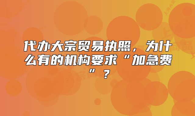 代办大宗贸易执照,为什么有的机构要求“加急费”?