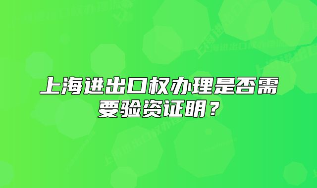上海进出口权办理是否需要验资证明？
