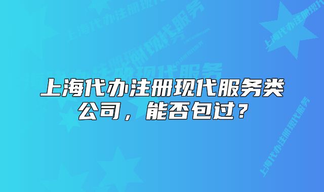 上海代办注册现代服务类公司,能否包过?