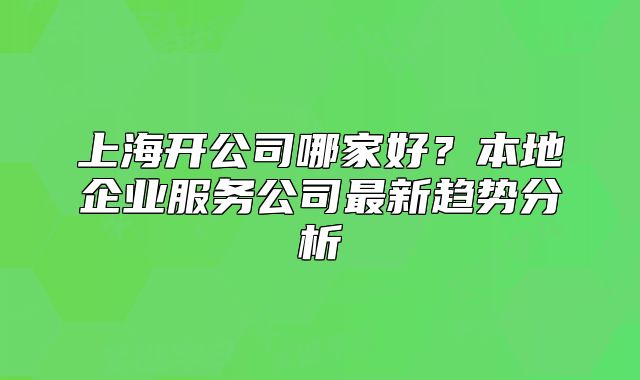 上海开公司哪家好?本地企业服务公司最新趋势分析