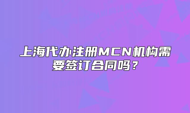 上海代办注册MCN机构需要签订合同吗?
