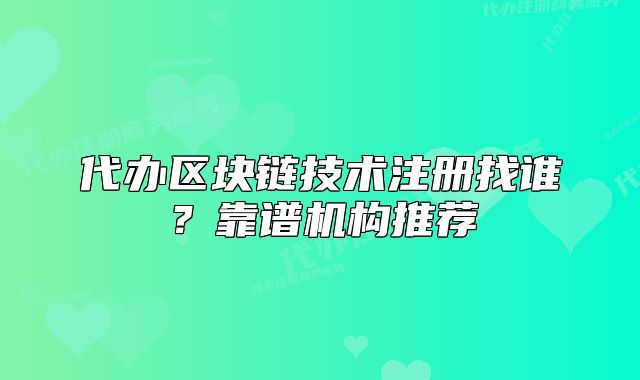 代办区块链技术注册找谁?靠谱机构推荐