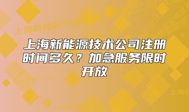 上海新能源技术公司注册时间多久?加急服务限时开放