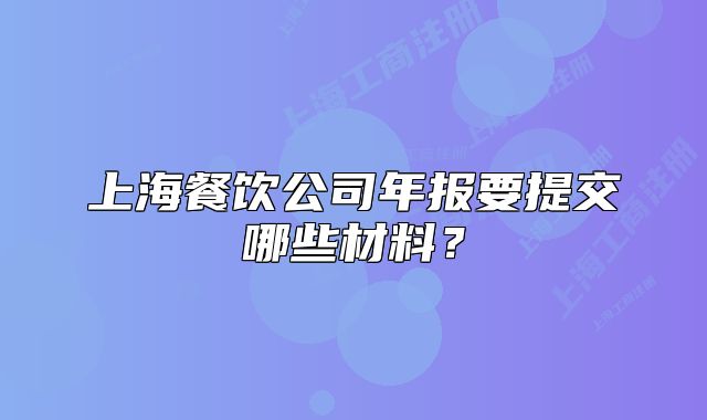 上海餐饮公司年报要提交哪些材料?