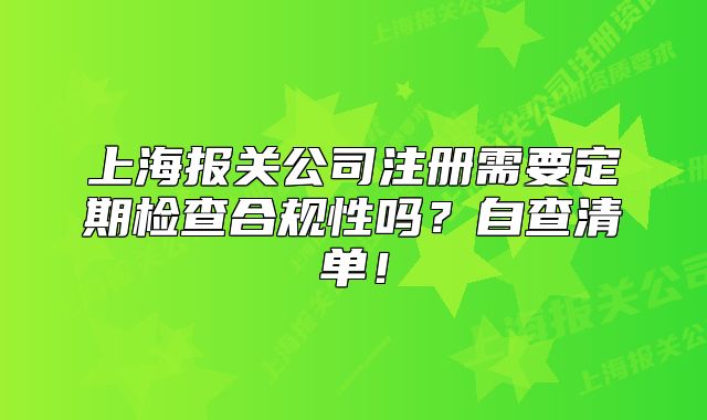 上海报关公司注册需要定期检查合规性吗？自查清单！