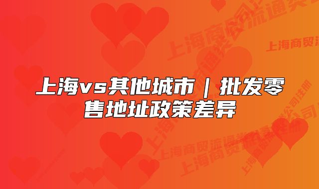 上海vs其他城市|批发零售地址政策差异