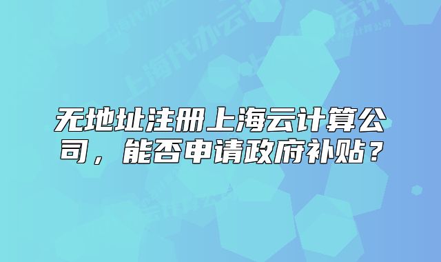 无地址注册上海云计算公司,能否申请政府补贴?