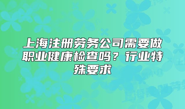 上海注册劳务公司需要做职业健康检查吗?行业特殊要求