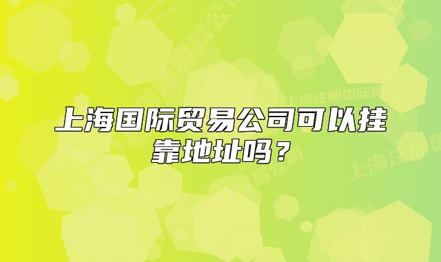 上海国际贸易公司可以挂靠地址吗?