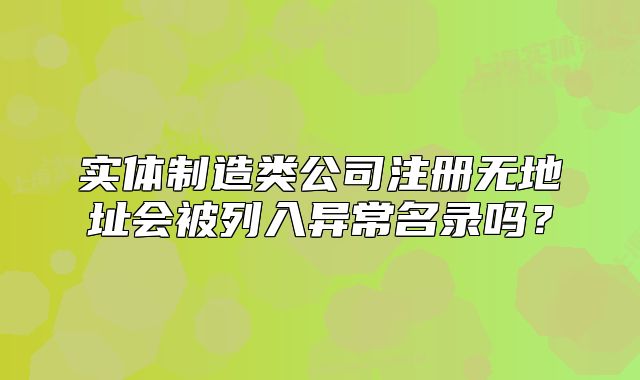 实体制造类公司注册无地址会被列入异常名录吗？
