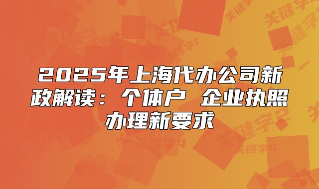 2025年上海代办公司新政解读:个体户 企业执照办理新要求